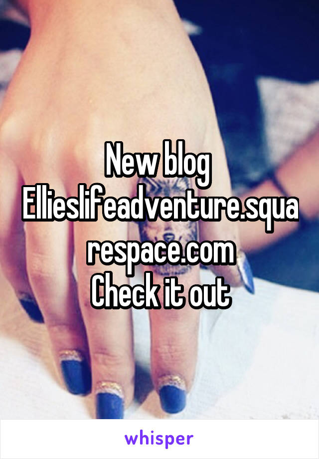 New blog 
Ellieslifeadventure.squarespace.com
Check it out