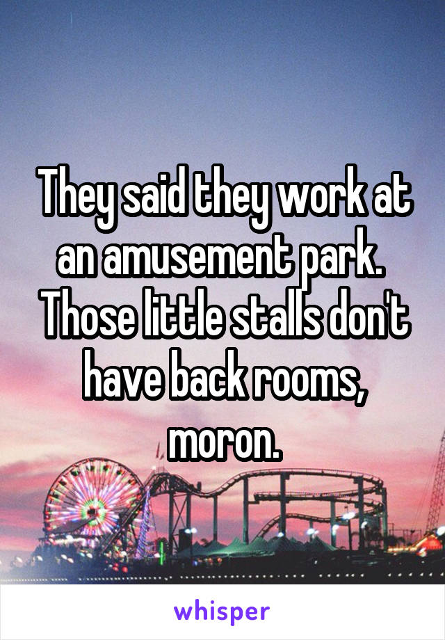 They said they work at an amusement park.  Those little stalls don't have back rooms, moron.