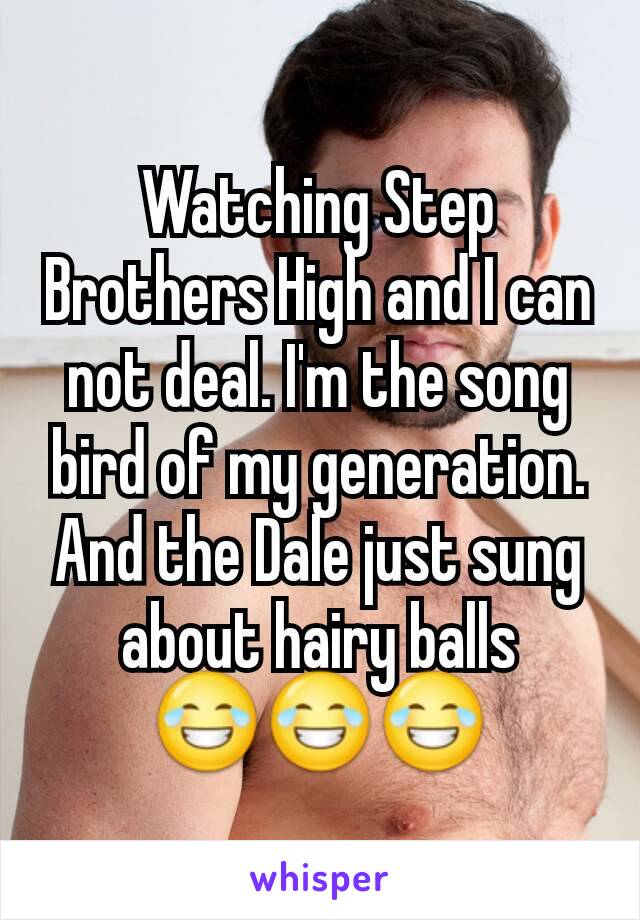 Watching Step Brothers High and I can not deal. I'm the song bird of my generation. And the Dale just sung about hairy balls 😂😂😂