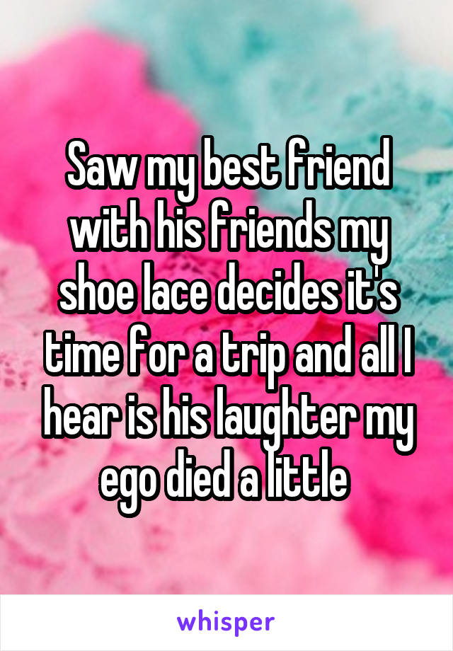 Saw my best friend with his friends my shoe lace decides it's time for a trip and all I hear is his laughter my ego died a little 