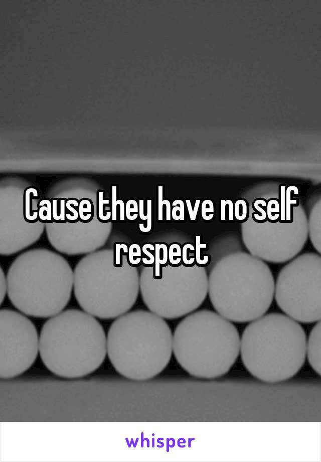 Cause they have no self respect