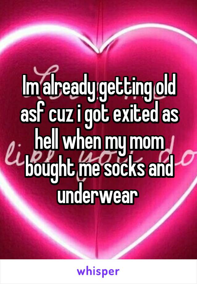 Im already getting old asf cuz i got exited as hell when my mom bought me socks and underwear 