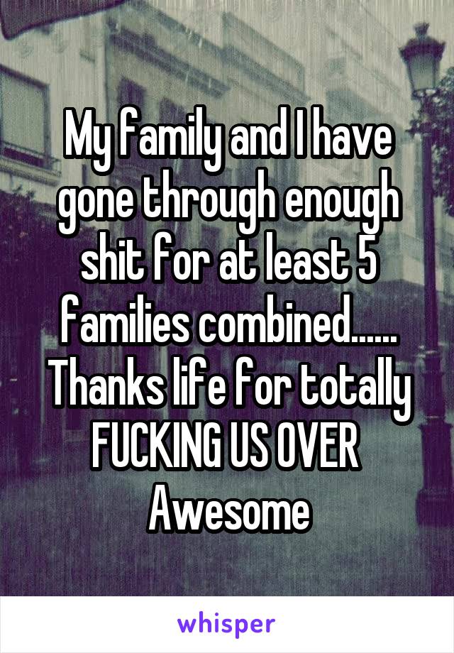 My family and I have gone through enough shit for at least 5 families combined......
Thanks life for totally FUCKING US OVER 
Awesome