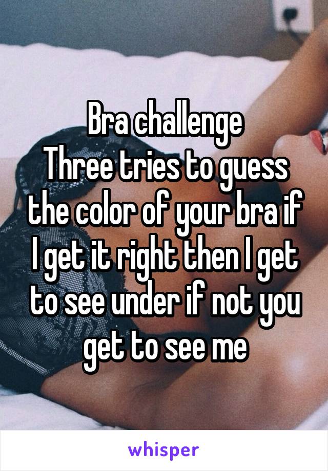 Bra challenge
Three tries to guess the color of your bra if I get it right then I get to see under if not you get to see me