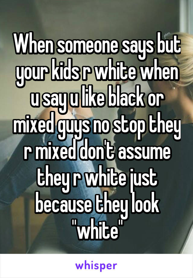 When someone says but your kids r white when u say u like black or mixed guys no stop they r mixed don't assume they r white just because they look "white"