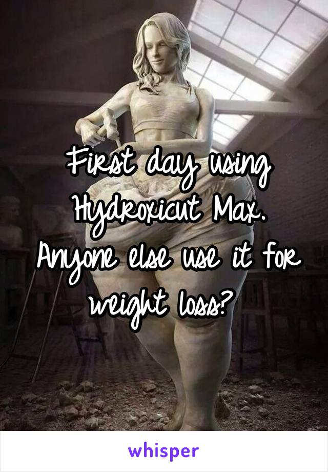 First day using Hydroxicut Max. Anyone else use it for weight loss? 