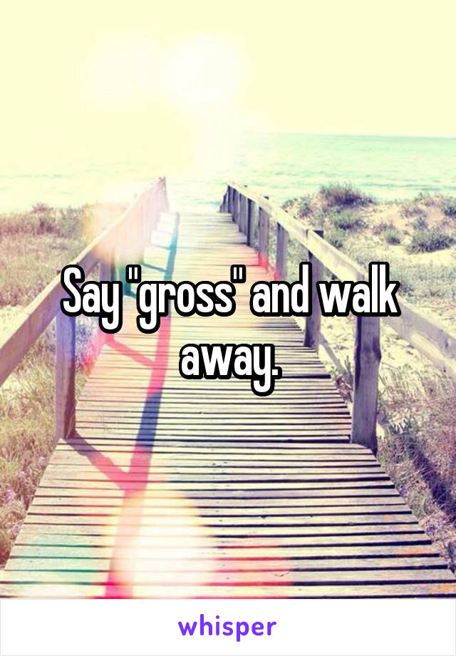 Say "gross" and walk away.