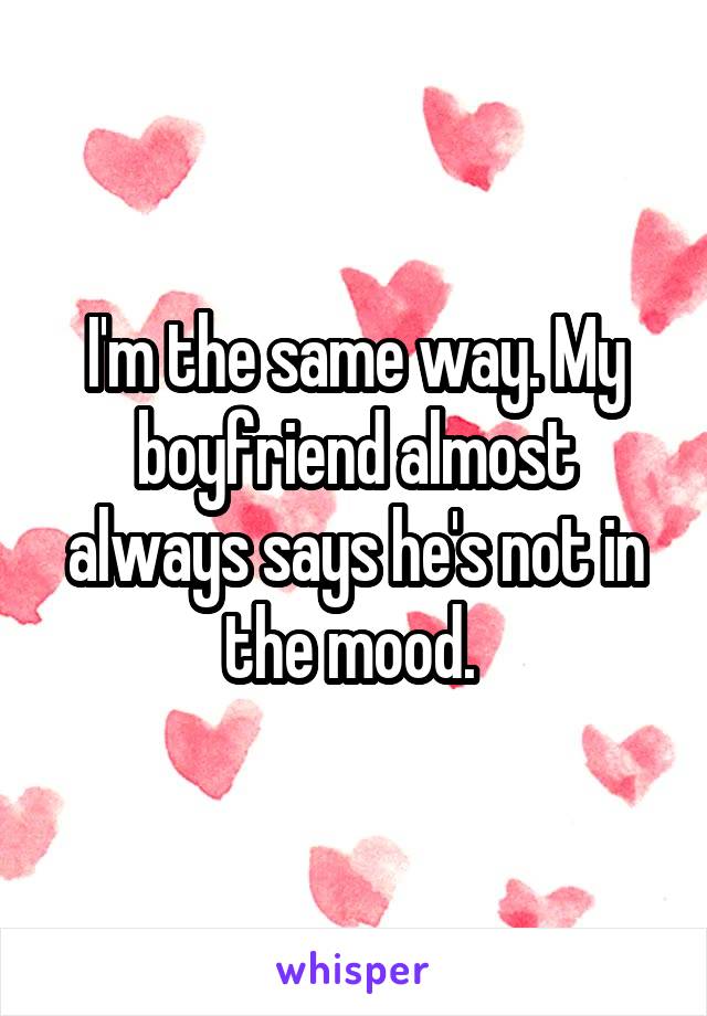 I'm the same way. My boyfriend almost always says he's not in the mood. 