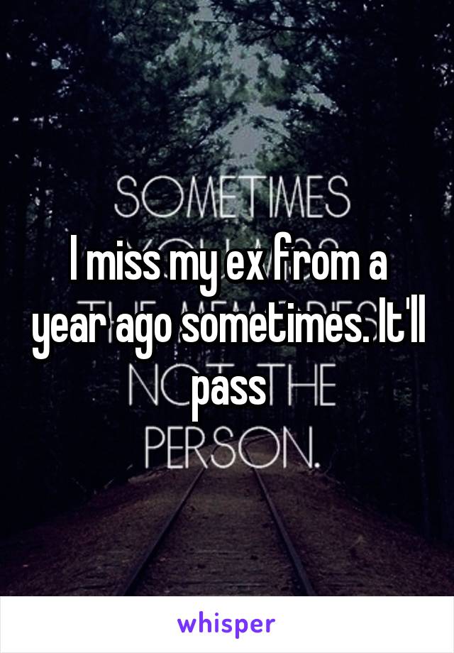 I miss my ex from a year ago sometimes. It'll pass