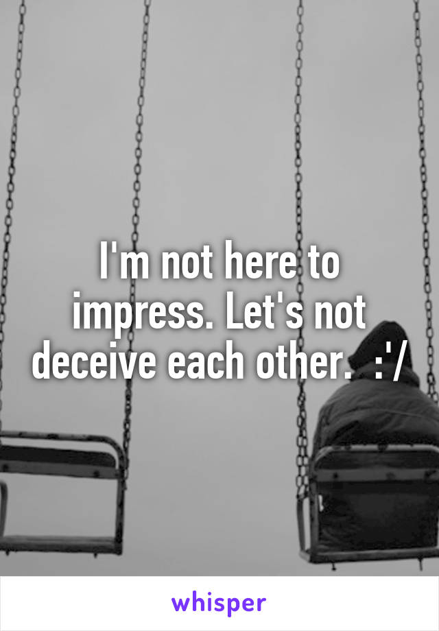 I'm not here to impress. Let's not deceive each other.  :'/