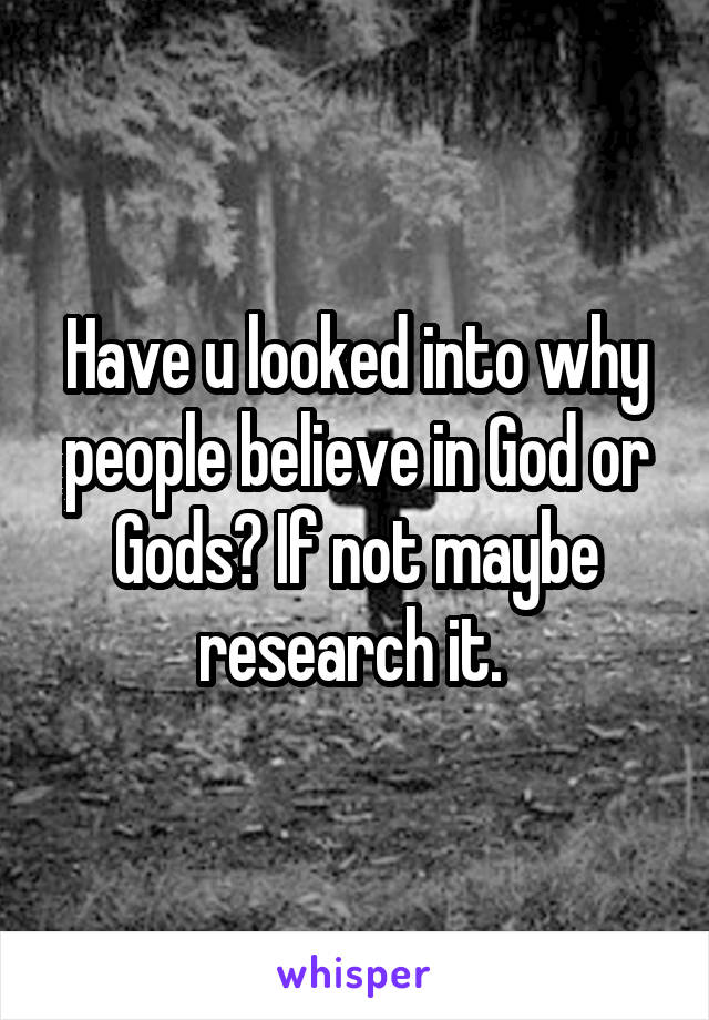 Have u looked into why people believe in God or Gods? If not maybe research it. 