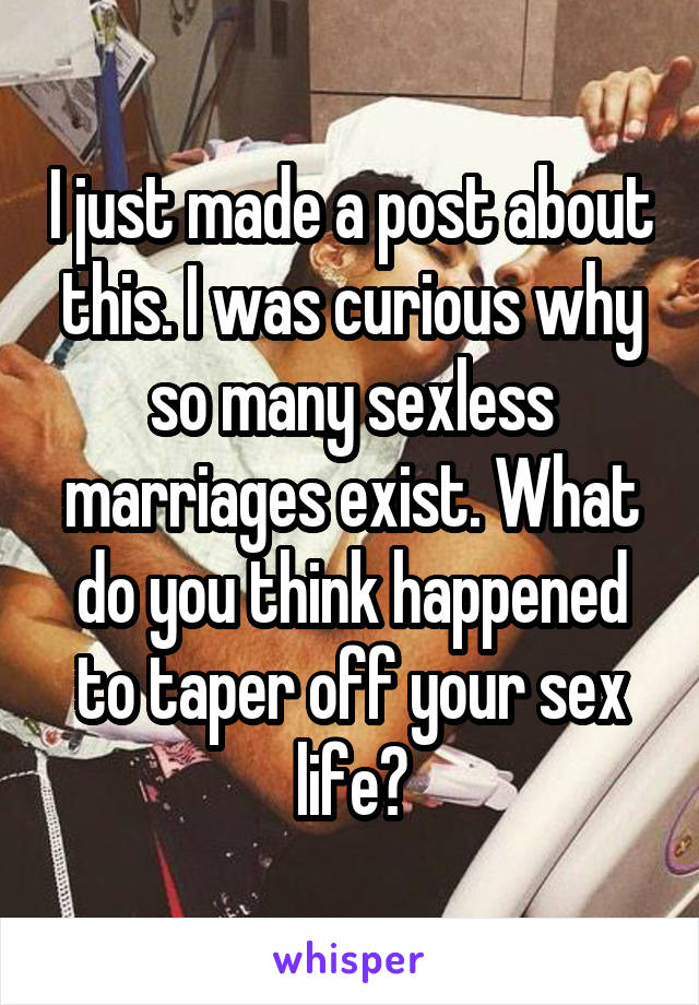 I just made a post about this. I was curious why so many sexless marriages exist. What do you think happened to taper off your sex life?