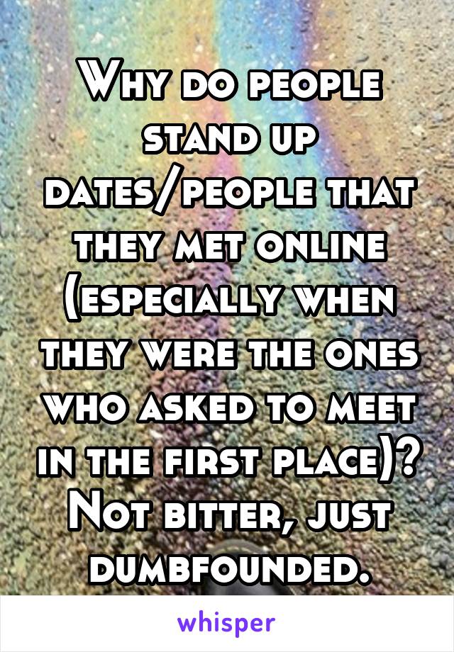 Why do people stand up dates/people that they met online (especially when they were the ones who asked to meet in the first place)?
Not bitter, just dumbfounded.