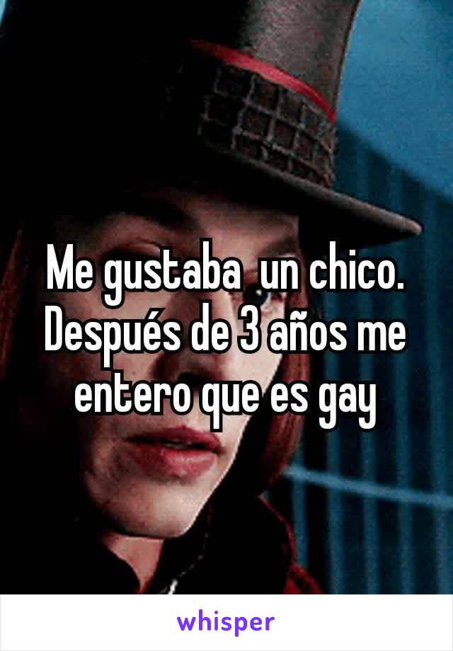 Me gustaba  un chico. Después de 3 años me entero que es gay