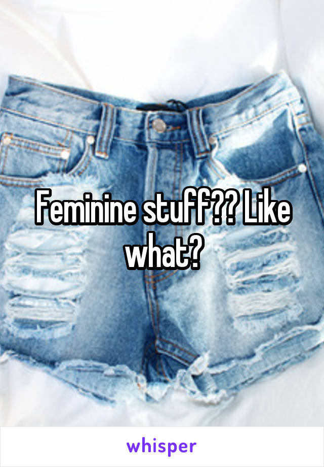 Feminine stuff?? Like what?