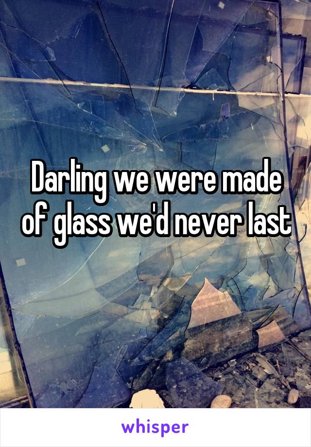 Darling we were made of glass we'd never last 