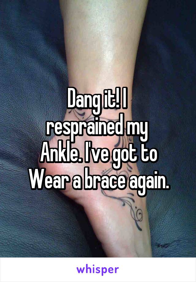 Dang it! I 
resprained my 
Ankle. I've got to
Wear a brace again.