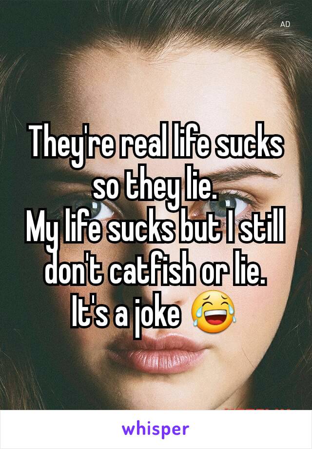 They're real life sucks so they lie.
My life sucks but I still don't catfish or lie.
It's a joke 😂