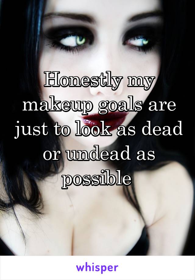 Honestly my makeup goals are just to look as dead or undead as possible 
