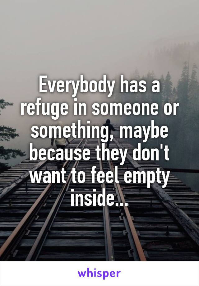 Everybody has a refuge in someone or something, maybe because they don't want to feel empty inside...