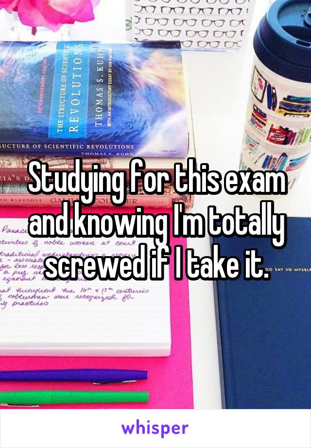 Studying for this exam and knowing I'm totally screwed if I take it.