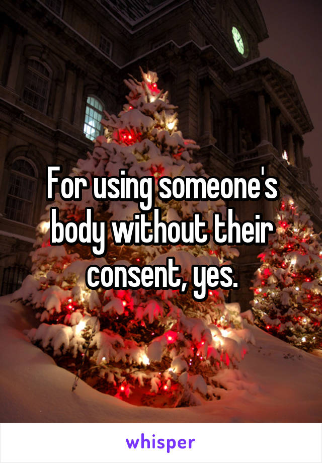 For using someone's body without their consent, yes.