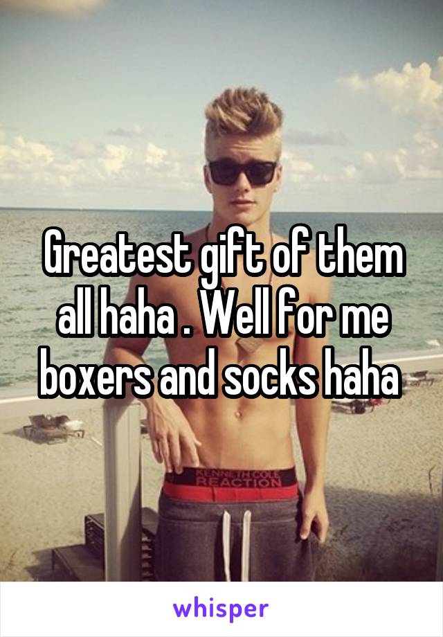 Greatest gift of them all haha . Well for me boxers and socks haha 