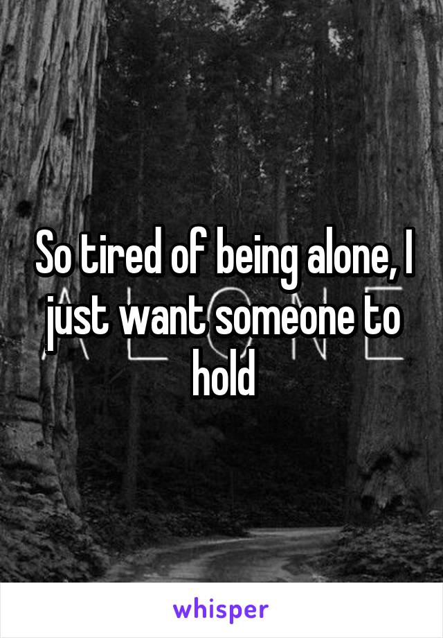 So tired of being alone, I just want someone to hold