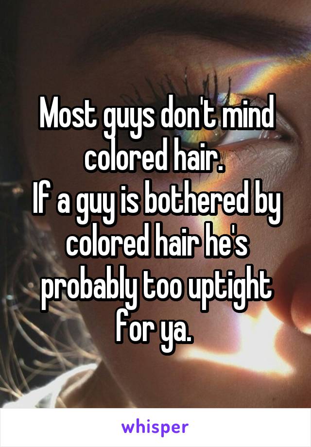 Most guys don't mind colored hair. 
If a guy is bothered by colored hair he's probably too uptight for ya. 