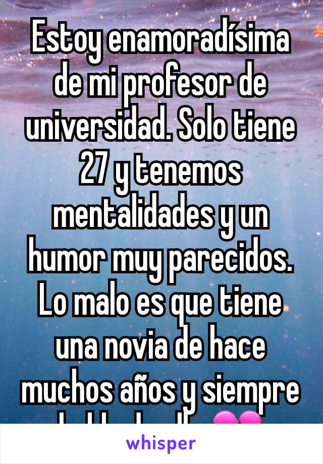 Estoy enamoradísima de mi profesor de universidad. Solo tiene 27 y tenemos mentalidades y un humor muy parecidos. Lo malo es que tiene una novia de hace muchos años y siempre habla de ella 💔