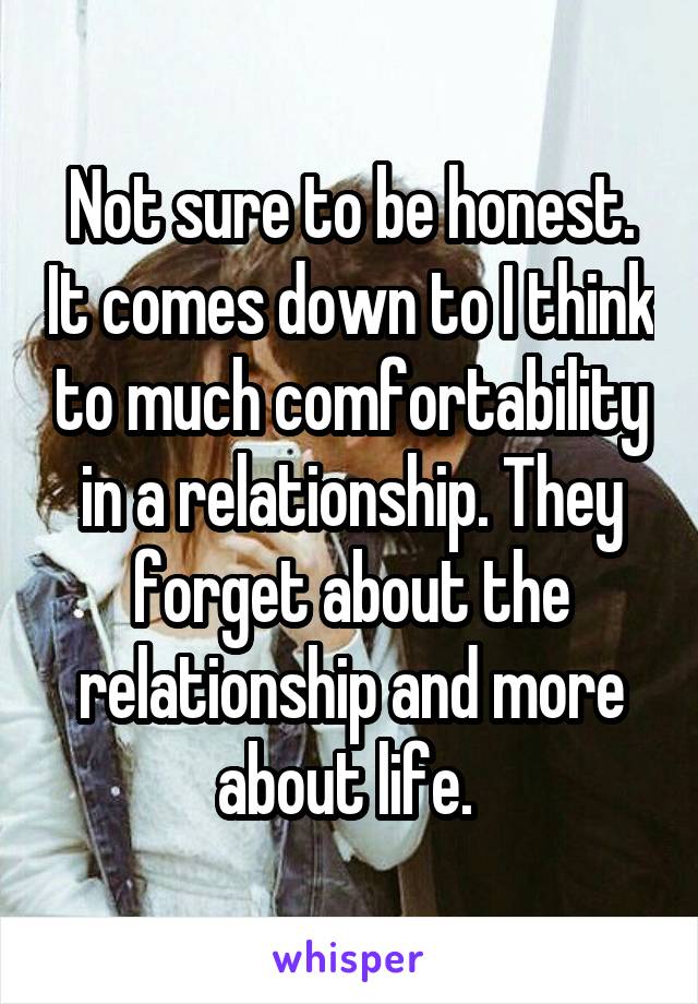 Not sure to be honest. It comes down to I think to much comfortability in a relationship. They forget about the relationship and more about life. 