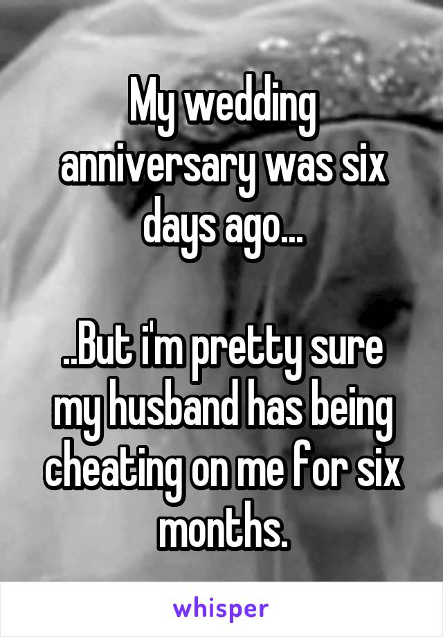 My wedding anniversary was six days ago...

..But i'm pretty sure my husband has being cheating on me for six months.