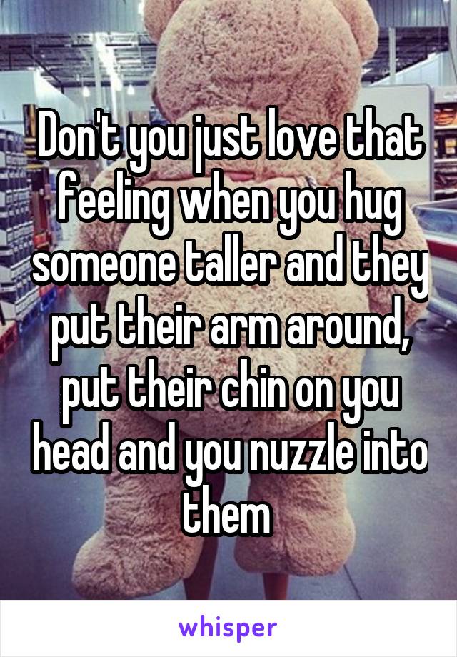 Don't you just love that feeling when you hug someone taller and they put their arm around, put their chin on you head and you nuzzle into them 