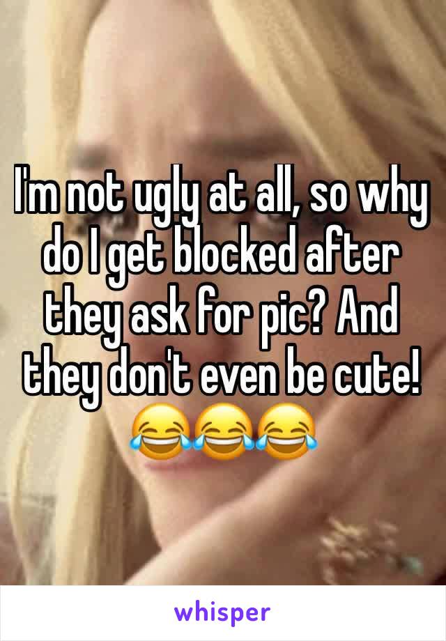 I'm not ugly at all, so why do I get blocked after they ask for pic? And they don't even be cute!  😂😂😂