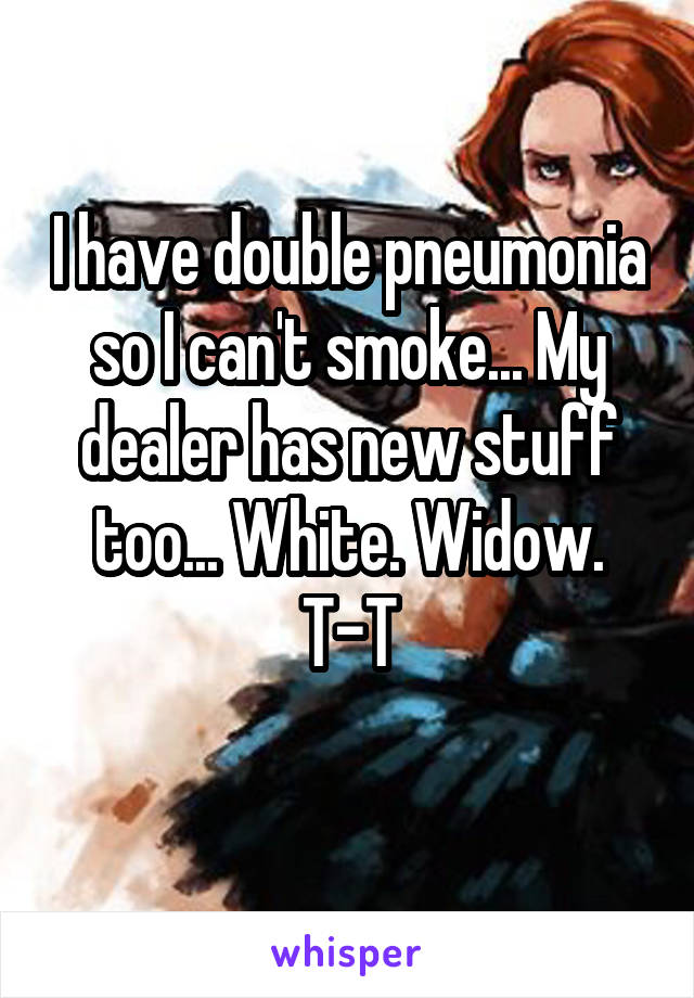 I have double pneumonia so I can't smoke... My dealer has new stuff too... White. Widow. T-T
