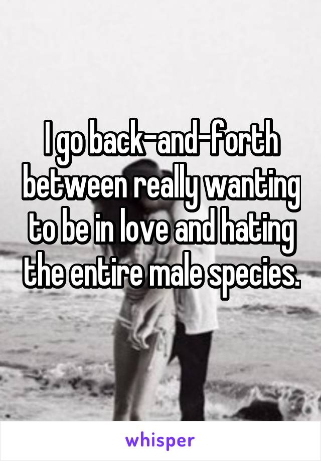 I go back-and-forth between really wanting to be in love and hating the entire male species. 