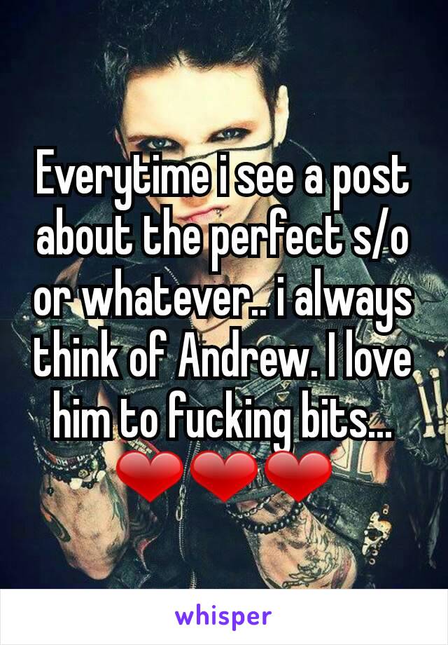 Everytime i see a post about the perfect s/o or whatever.. i always think of Andrew. I love him to fucking bits... ❤❤❤