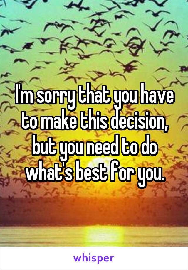 I'm sorry that you have to make this decision, but you need to do what's best for you.