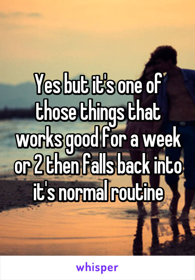 Yes but it's one of those things that works good for a week or 2 then falls back into it's normal routine