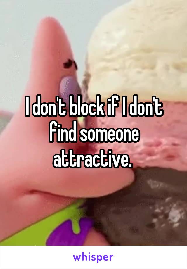 I don't block if I don't find someone attractive. 