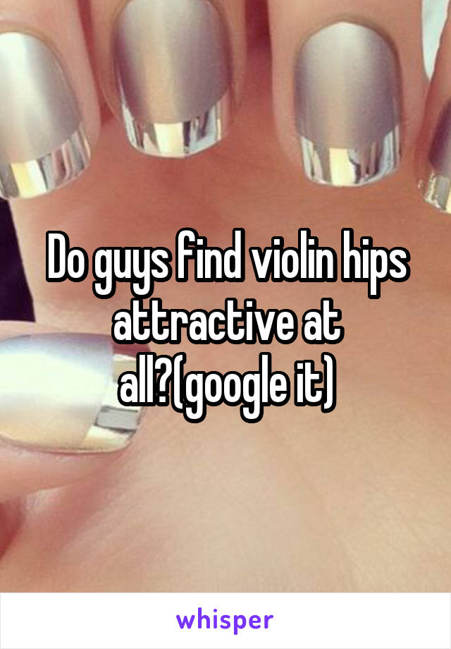 Do guys find violin hips attractive at all?(google it)