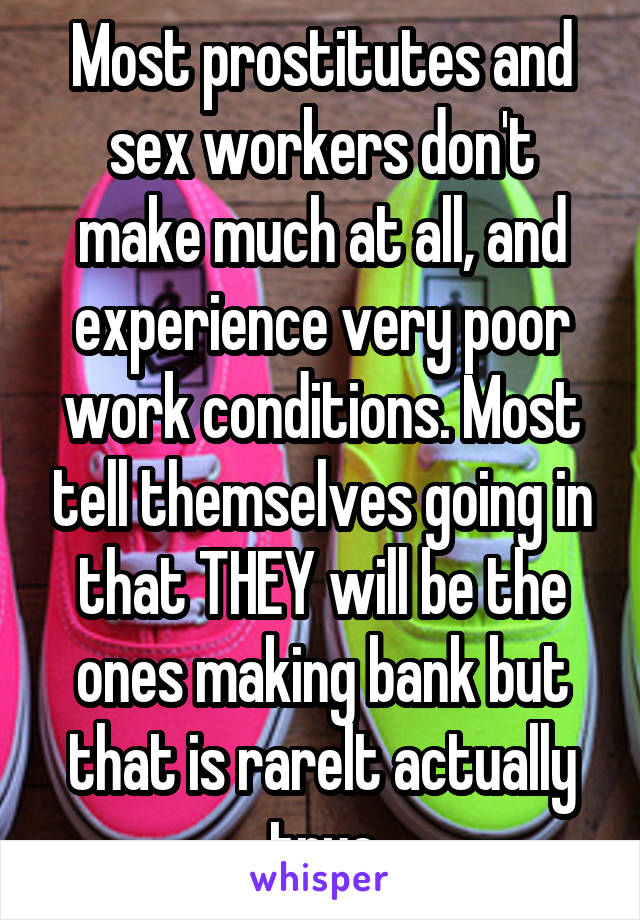 Most prostitutes and sex workers don't make much at all, and experience very poor work conditions. Most tell themselves going in that THEY will be the ones making bank but that is rarelt actually true