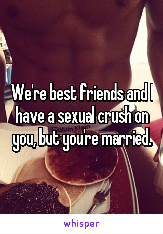 We're best friends and I have a sexual crush on you, but you're married.