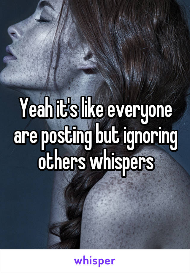 Yeah it's like everyone are posting but ignoring others whispers