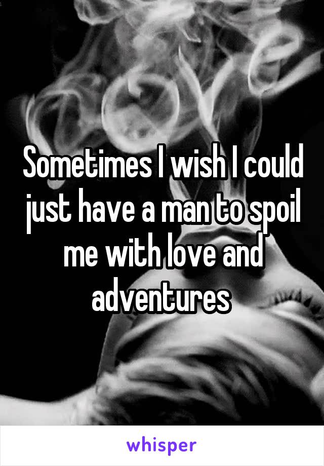 Sometimes I wish I could just have a man to spoil me with love and adventures 