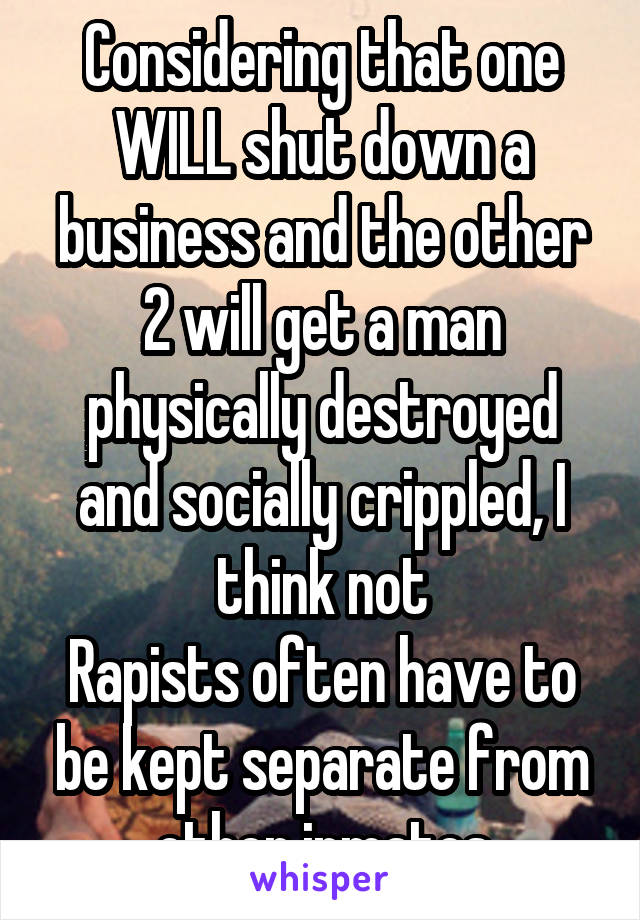 Considering that one WILL shut down a business and the other 2 will get a man physically destroyed and socially crippled, I think not
Rapists often have to be kept separate from other inmates