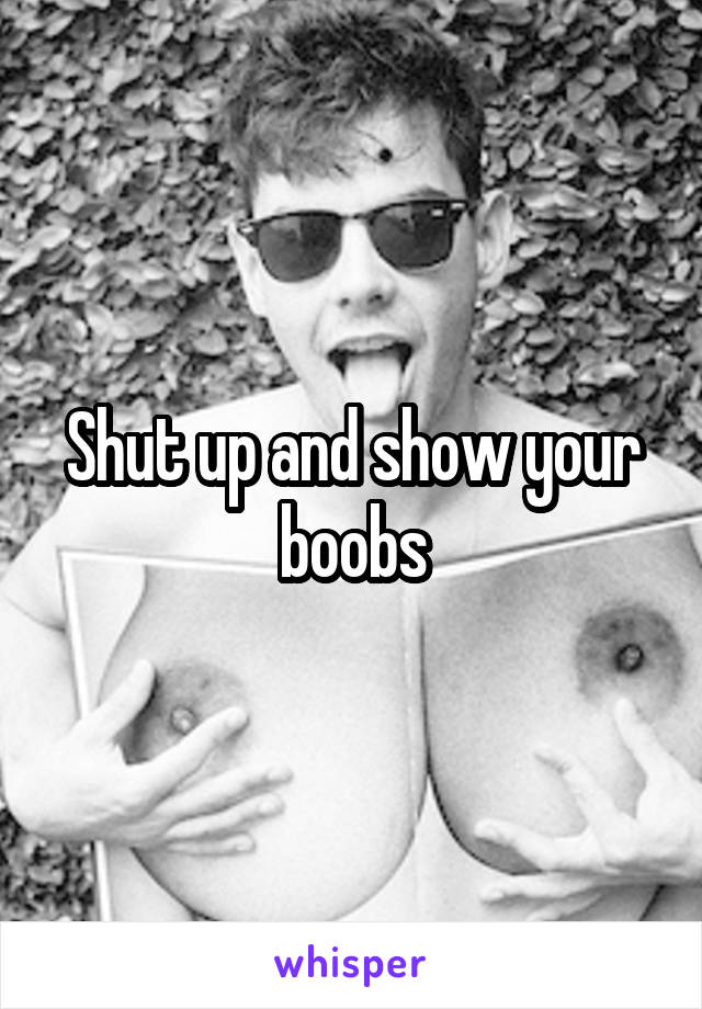 Shut up and show your boobs