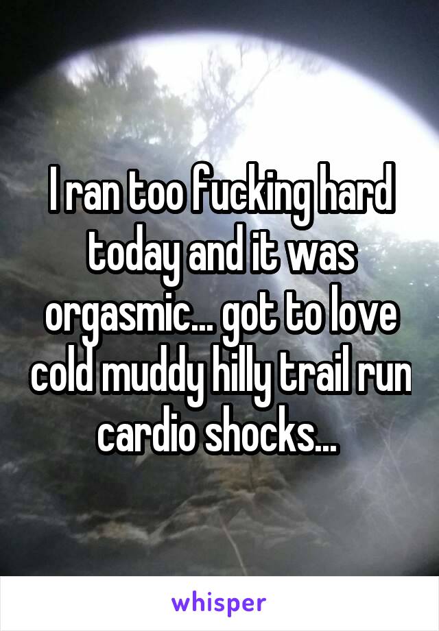 I ran too fucking hard today and it was orgasmic... got to love cold muddy hilly trail run cardio shocks... 