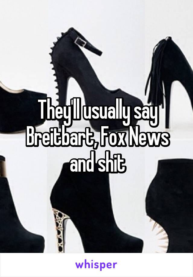 They'll usually say Breitbart, Fox News and shit