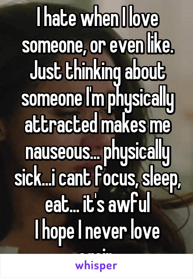 I hate when I love someone, or even like. Just thinking about someone I'm physically attracted makes me nauseous... physically sick...i cant focus, sleep, eat... it's awful
I hope I never love again.